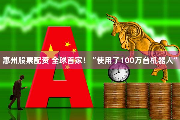 惠州股票配资 全球首家！“使用了100万台机器人”