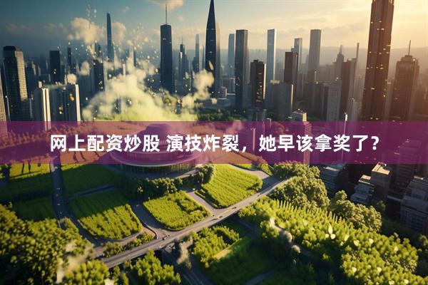 网上配资炒股 演技炸裂，她早该拿奖了？