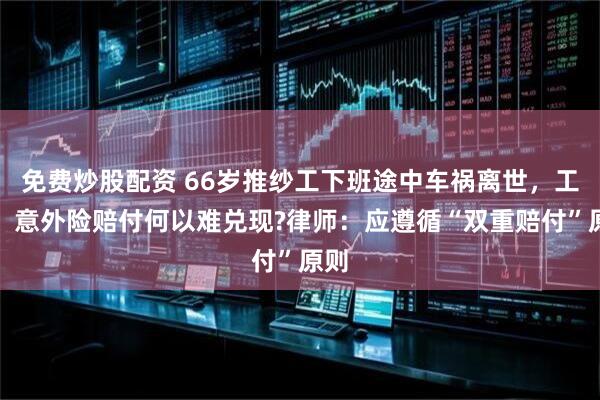 免费炒股配资 66岁推纱工下班途中车祸离世，工亡、意外险赔付何以难兑现?律师：应遵循“双重赔付”原则