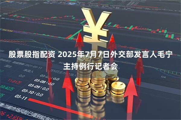 股票股指配资 2025年7月7日外交部发言人毛宁主持例行记者会