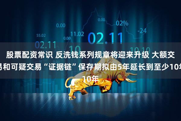 股票配资常识 反洗钱系列规章将迎来升级 大额交易和可疑交易“证据链”保存期拟由5年延长到至少10年