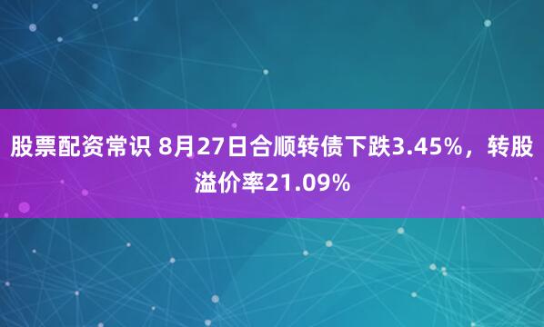 股票配资常识 8月27日合顺转债下跌3.45%，转股溢价率21.09%