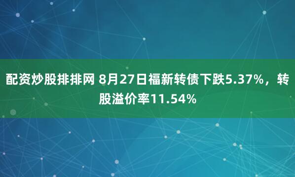 配资炒股排排网 8月27日福新转债下跌5.37%，转股溢价率11.54%