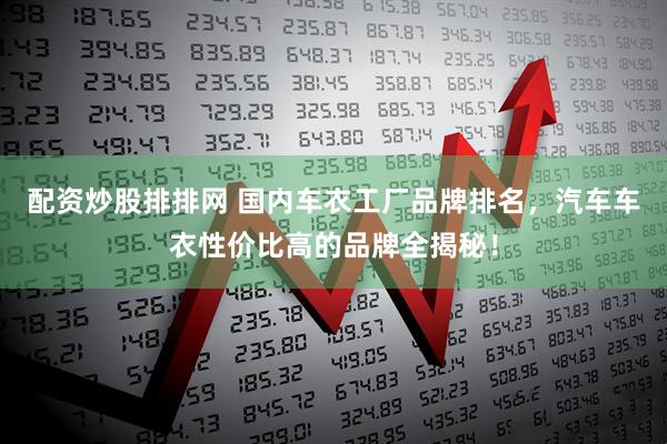 配资炒股排排网 国内车衣工厂品牌排名，汽车车衣性价比高的品牌全揭秘！