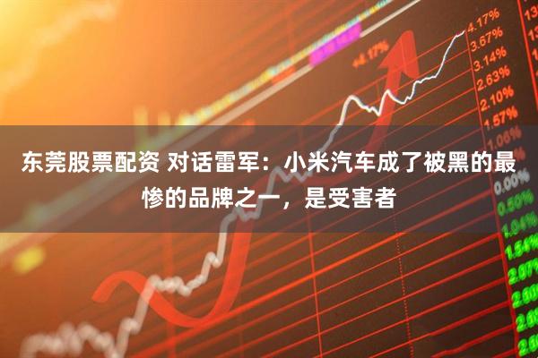 东莞股票配资 对话雷军：小米汽车成了被黑的最惨的品牌之一，是受害者