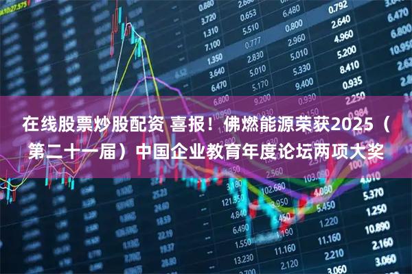 在线股票炒股配资 喜报！佛燃能源荣获2025（第二十一届）中国企业教育年度论坛两项大奖