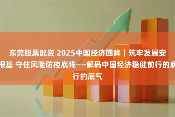 东莞股票配资 2025中国经济回眸｜筑牢发展安全根基 守住风险防控底线——解码中国经济稳健前行的底气